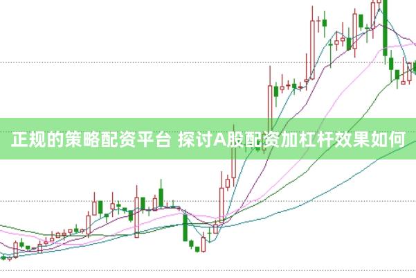正规的策略配资平台 探讨A股配资加杠杆效果如何