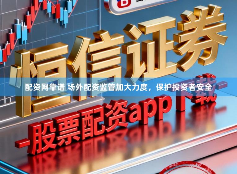 配资网靠谱 场外配资监管加大力度，保护投资者安全