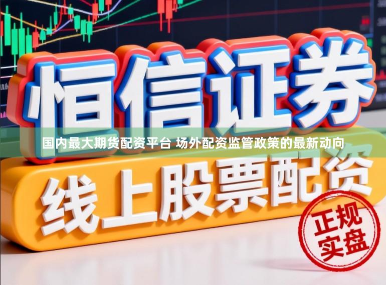 国内最大期货配资平台 场外配资监管政策的最新动向