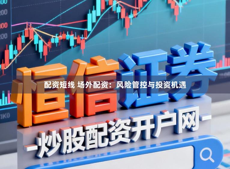 配资短线 场外配资：风险管控与投资机遇