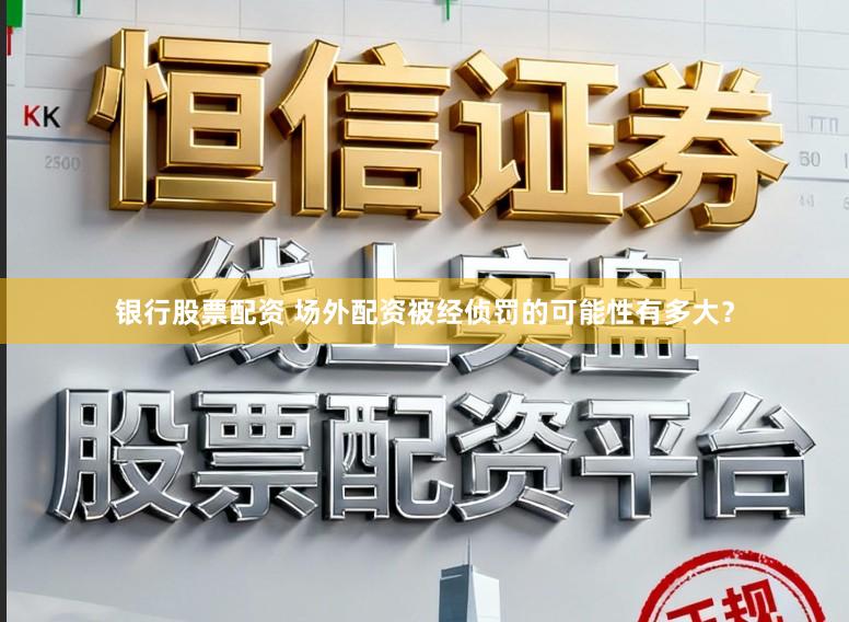 银行股票配资 场外配资被经侦罚的可能性有多大?