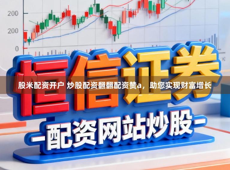 股米配资开户 炒股配资翻翻配资赞a，助您实现财富增长