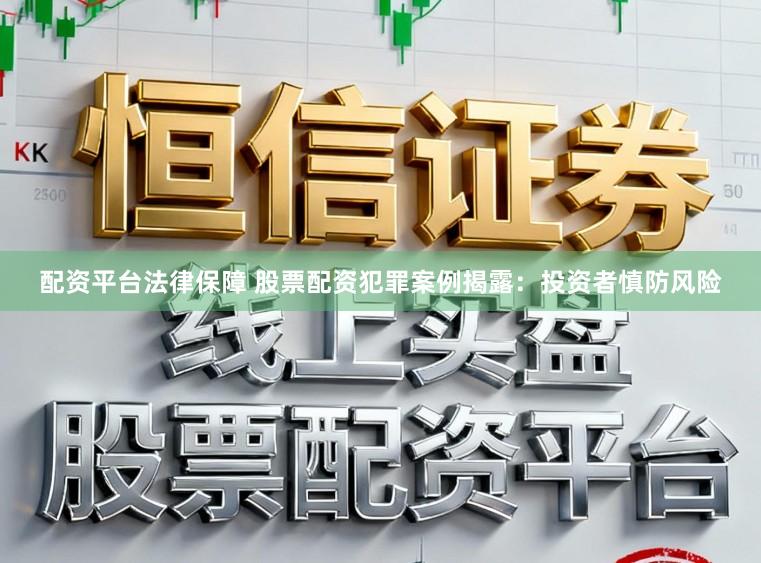 配资平台法律保障 股票配资犯罪案例揭露：投资者慎防风险