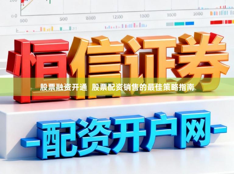 股票融资开通  股票配资销售的最佳策略指南