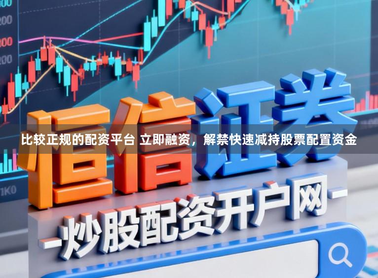 比较正规的配资平台 立即融资，解禁快速减持股票配置资金