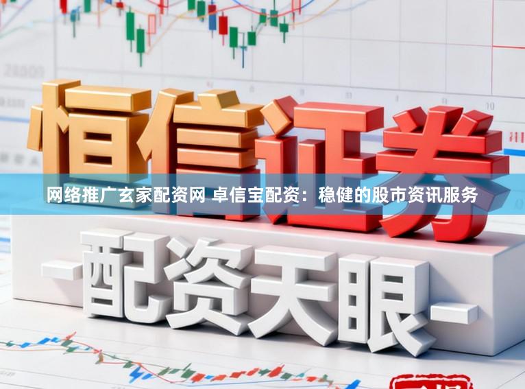 网络推广玄家配资网 卓信宝配资：稳健的股市资讯服务