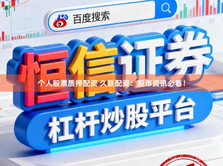 个人股票质押配资 久联配资：股市资讯必看！