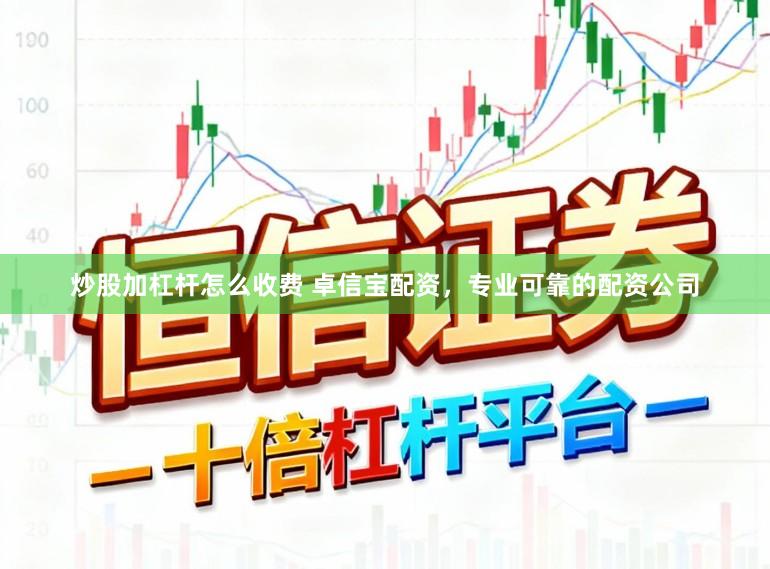 炒股加杠杆怎么收费 卓信宝配资，专业可靠的配资公司