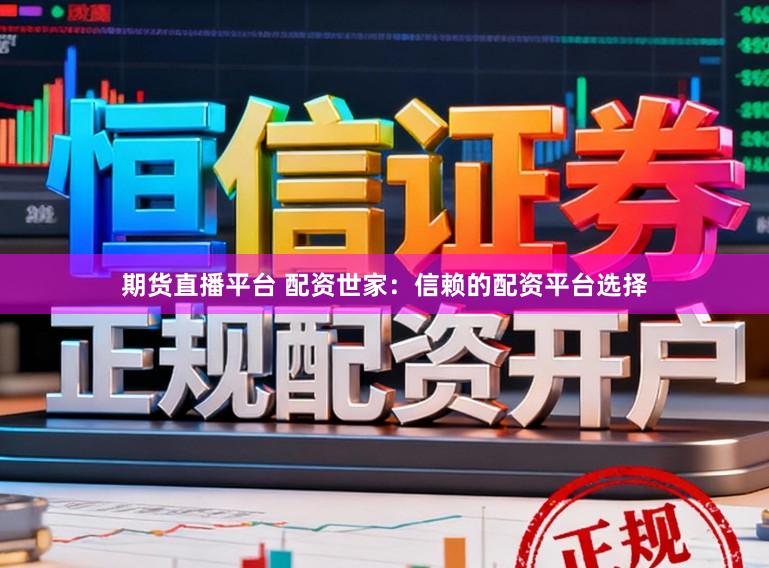 期货直播平台 配资世家：信赖的配资平台选择