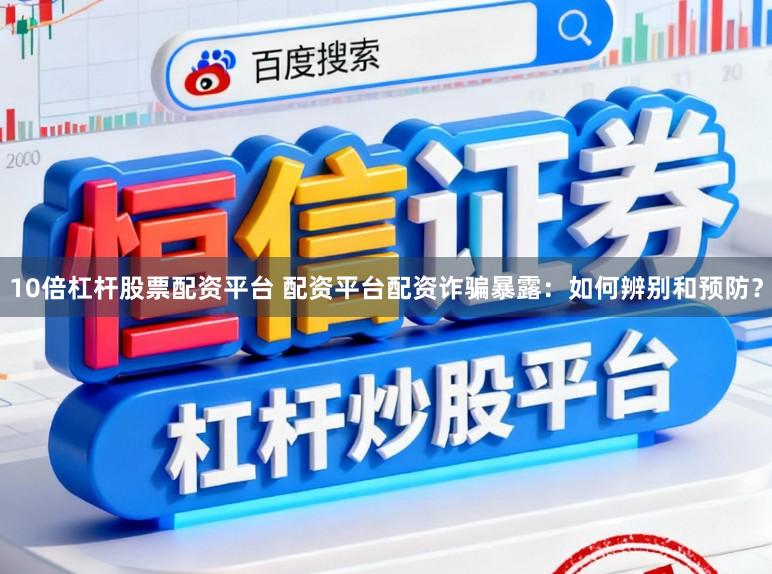 10倍杠杆股票配资平台 配资平台配资诈骗暴露：如何辨别和预防？