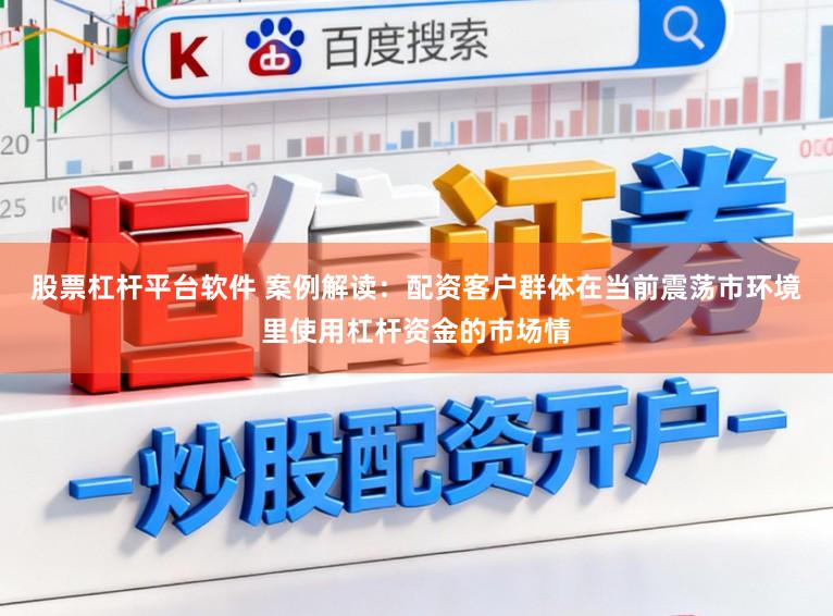 股票杠杆平台软件 案例解读：配资客户群体在当前震荡市环境里使用杠杆资金的市场情