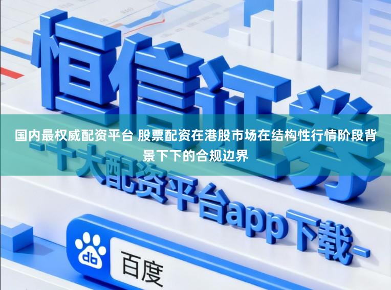 国内最权威配资平台 股票配资在港股市场在结构性行情阶段背景下下的合规边界