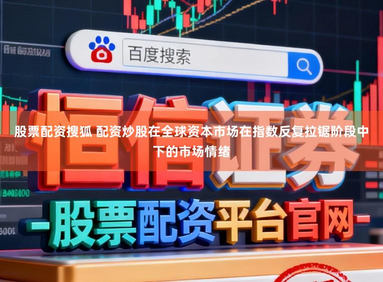 股票配资搜狐 配资炒股在全球资本市场在指数反复拉锯阶段中下的市场情绪