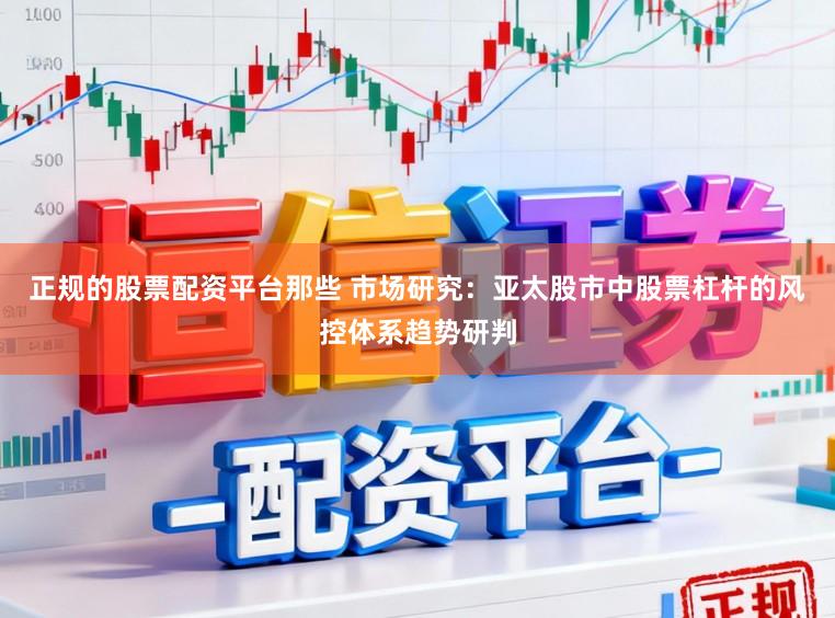 正规的股票配资平台那些 市场研究：亚太股市中股票杠杆的风控体系趋势研判