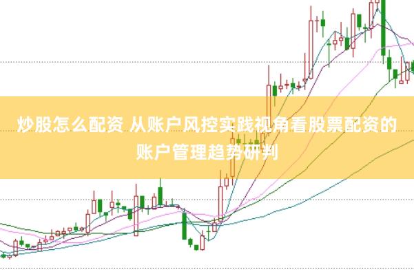 炒股怎么配资 从账户风控实践视角看股票配资的账户管理趋势研判