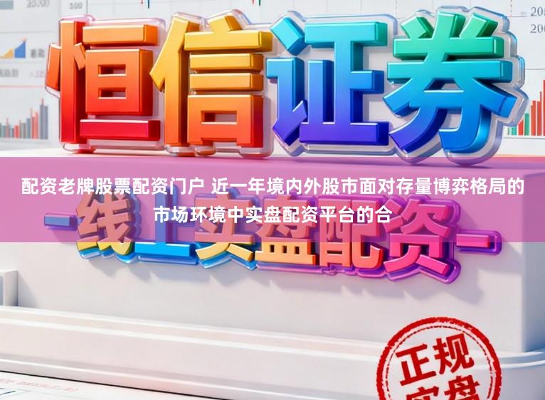 配资老牌股票配资门户 近一年境内外股市面对存量博弈格局的市场环境中实盘配资平台的合