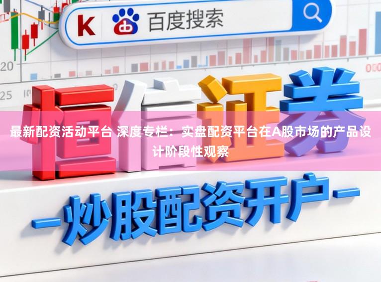最新配资活动平台 深度专栏：实盘配资平台在A股市场的产品设计阶段性观察