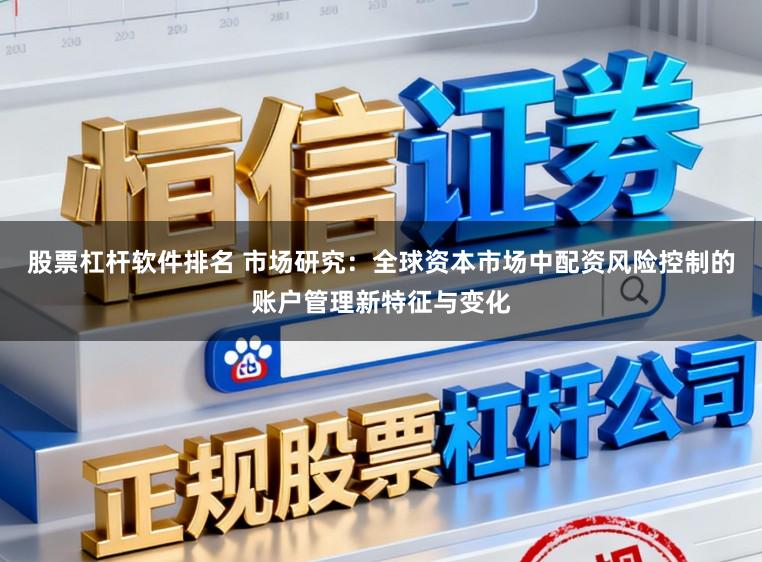 股票杠杆软件排名 市场研究：全球资本市场中配资风险控制的账户管理新特征与变化