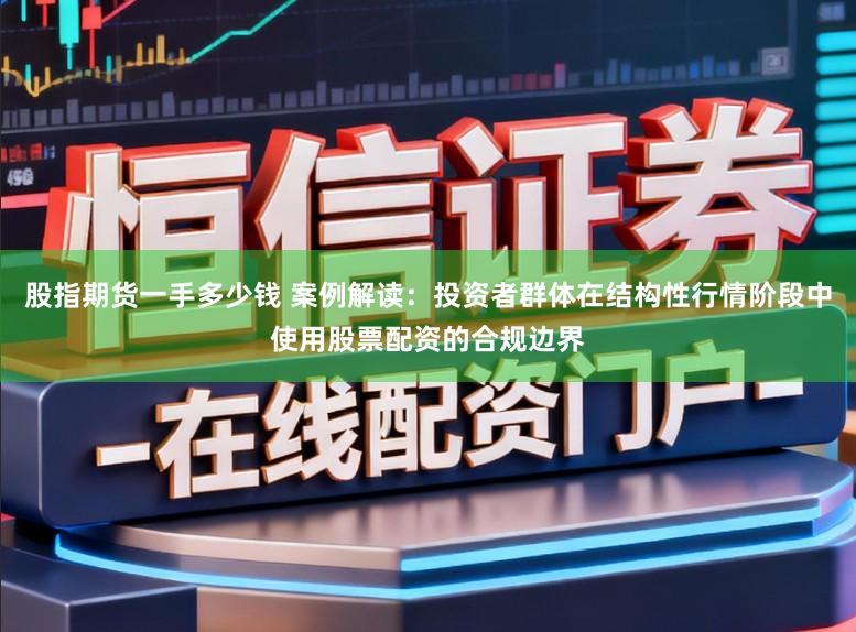股指期货一手多少钱 案例解读：投资者群体在结构性行情阶段中使用股票配资的合规边界