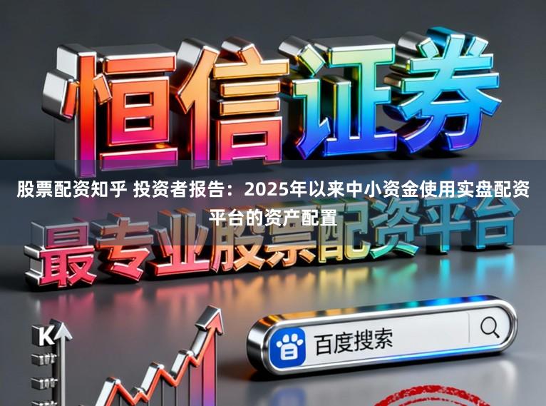 股票配资知乎 投资者报告：2025年以来中小资金使用实盘配资平台的资产配置