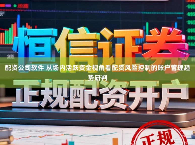 配资公司软件 从场内活跃资金视角看配资风险控制的账户管理趋势研判