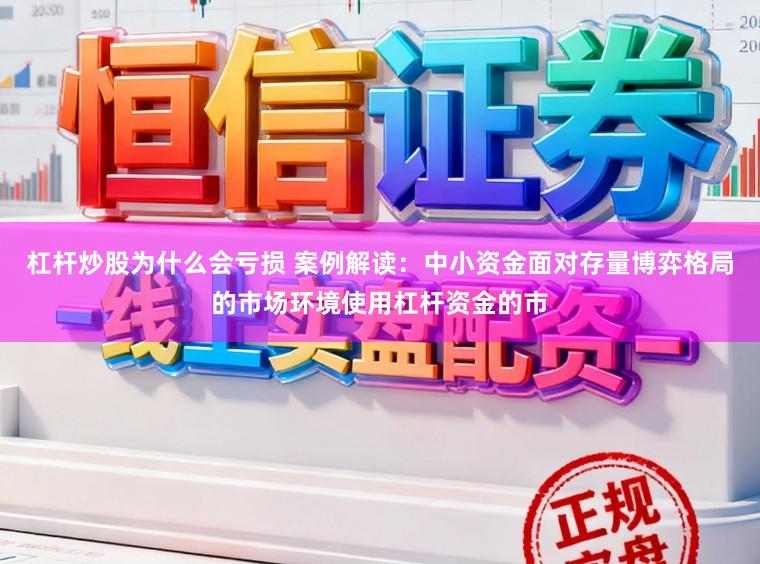 杠杆炒股为什么会亏损 案例解读：中小资金面对存量博弈格局的市场环境使用杠杆资金的市
