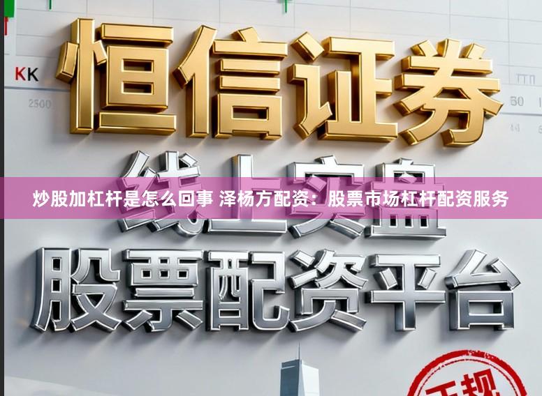 炒股加杠杆是怎么回事 泽杨方配资：股票市场杠杆配资服务