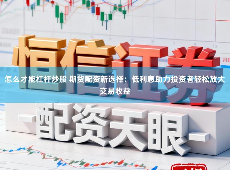 怎么才能杠杆炒股 期货配资新选择：低利息助力投资者轻松放大交易收益
