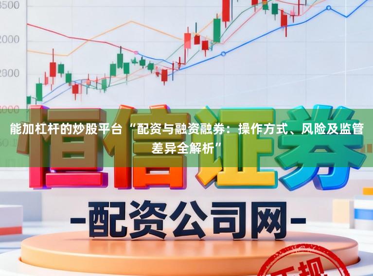 能加杠杆的炒股平台 “配资与融资融券：操作方式、风险及监管差异全解析”