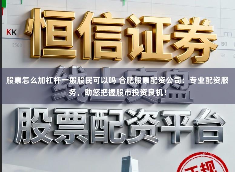 股票怎么加杠杆一般股民可以吗 合肥股票配资公司：专业配资服务，助您把握股市投资良机！
