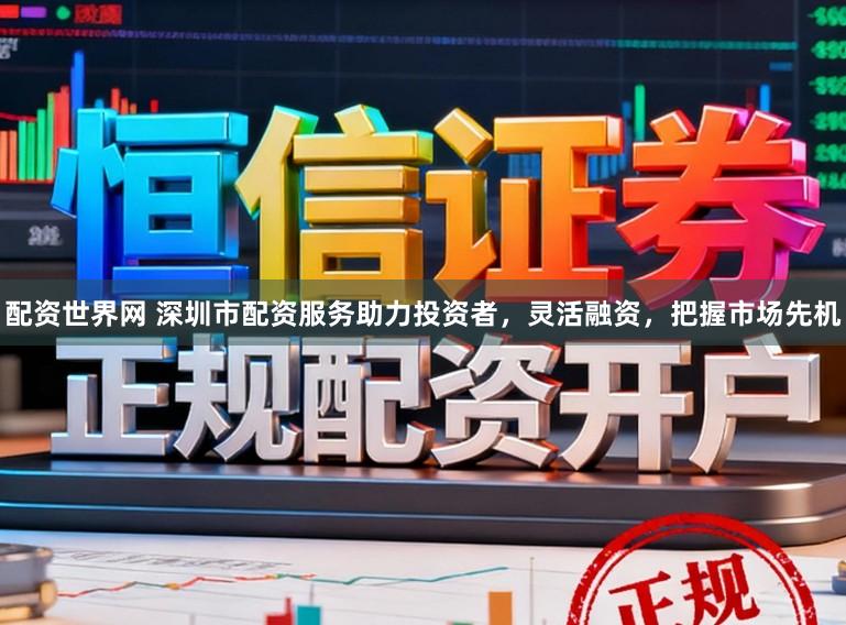 配资世界网 深圳市配资服务助力投资者，灵活融资，把握市场先机