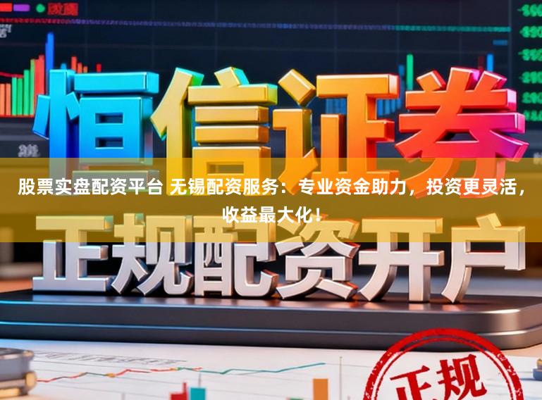 股票实盘配资平台 无锡配资服务：专业资金助力，投资更灵活，收益最大化！