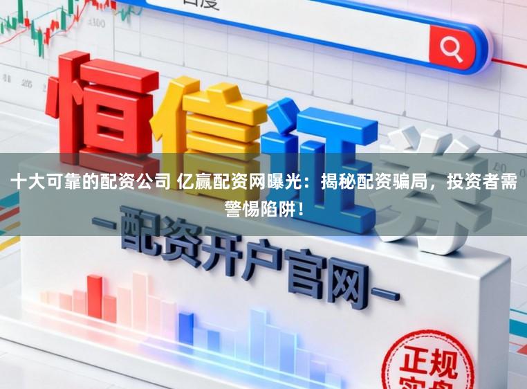 十大可靠的配资公司 亿赢配资网曝光：揭秘配资骗局，投资者需警惕陷阱！