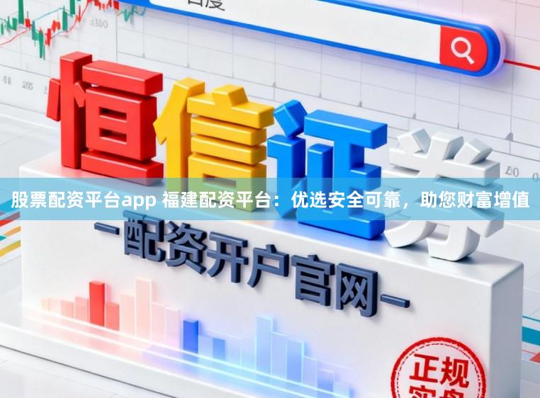 股票配资平台app 福建配资平台：优选安全可靠，助您财富增值