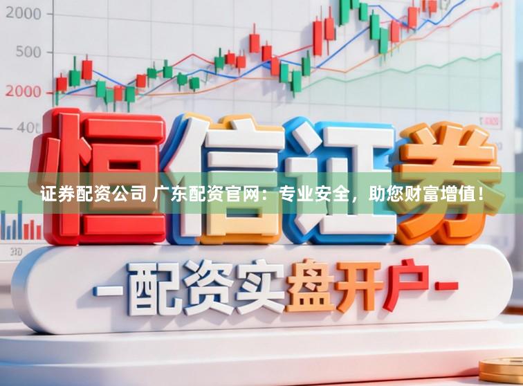 证券配资公司 广东配资官网：专业安全，助您财富增值！