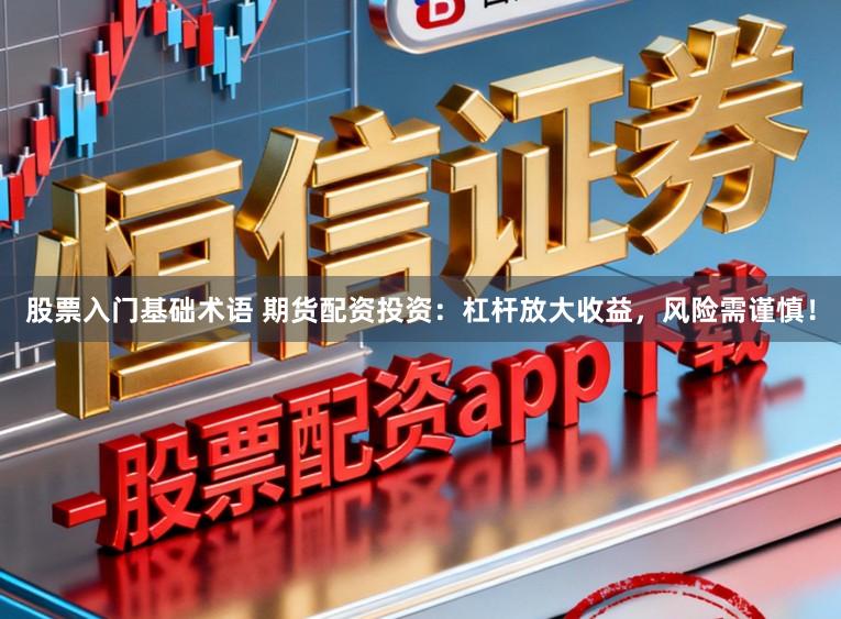 股票入门基础术语 期货配资投资:杠杆放大收益,风险需谨慎!