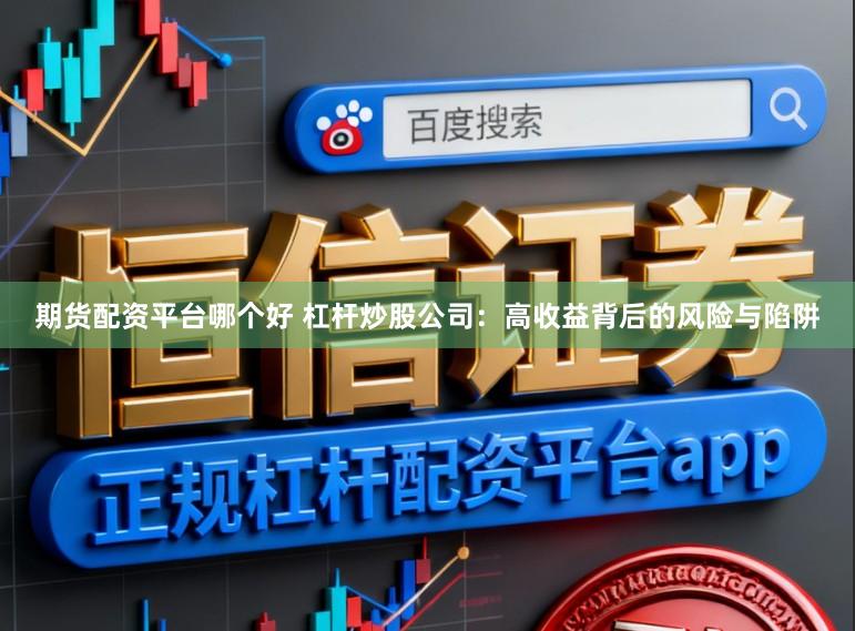 期货配资平台哪个好 杠杆炒股公司：高收益背后的风险与陷阱