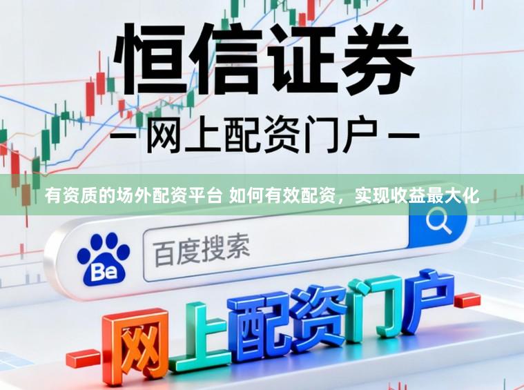 有资质的场外配资平台 如何有效配资,实现收益最大化