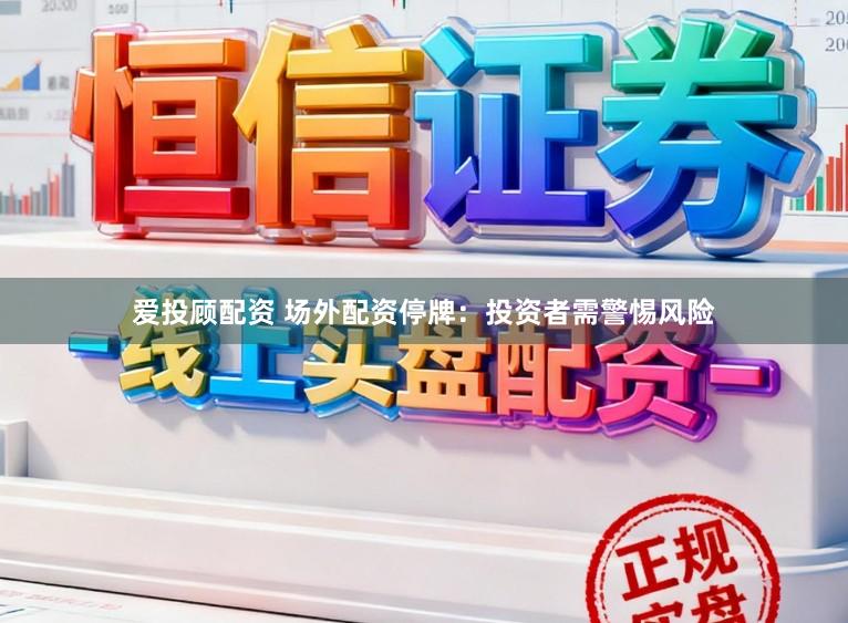 爱投顾配资 场外配资停牌：投资者需警惕风险