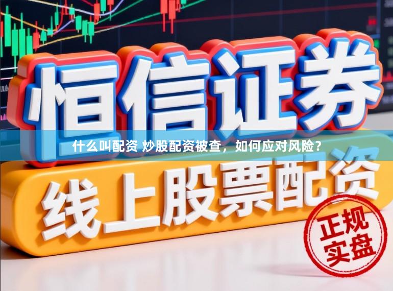 什么叫配资 炒股配资被查，如何应对风险？