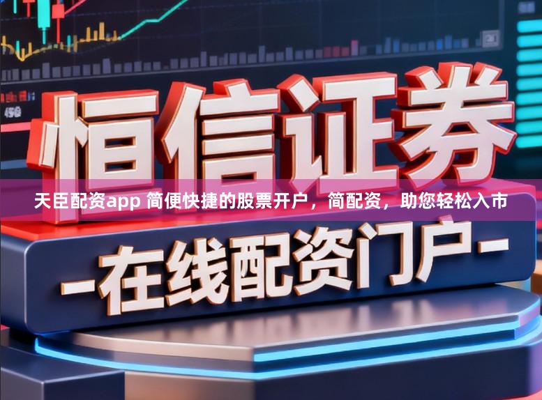天臣配资app 简便快捷的股票开户，简配资，助您轻松入市