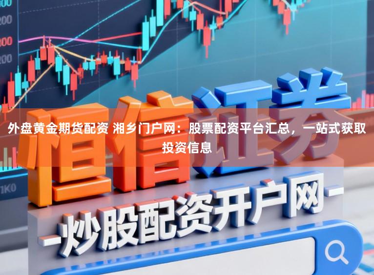 外盘黄金期货配资 湘乡门户网：股票配资平台汇总，一站式获取投资信息