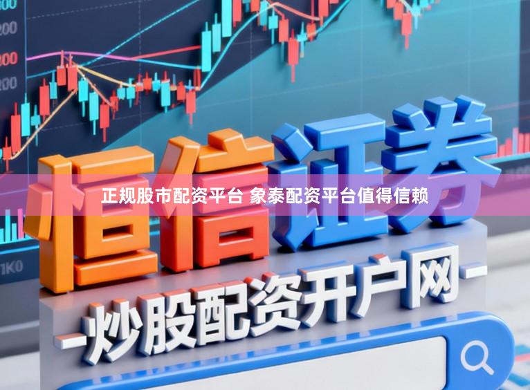 正规股市配资平台 象泰配资平台值得信赖
