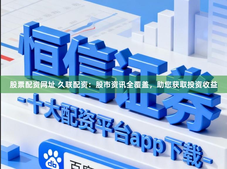 股票配资网址 久联配资：股市资讯全覆盖，助您获取投资收益