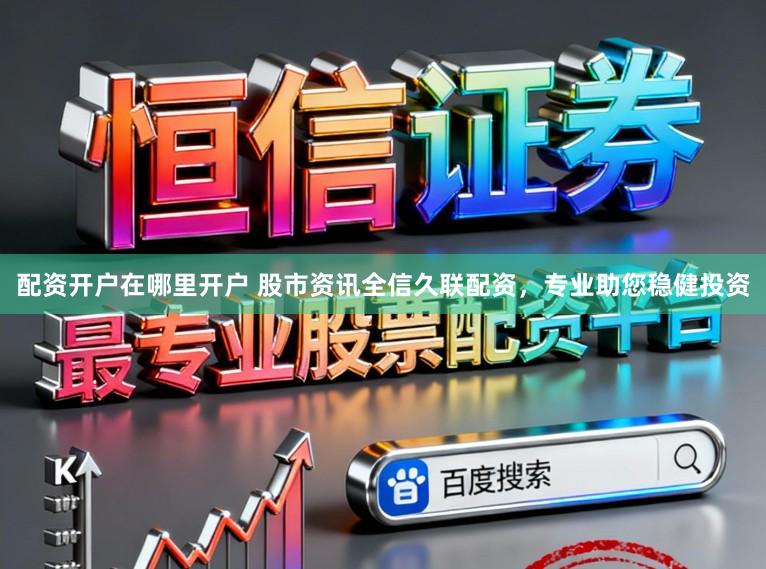 配资开户在哪里开户 股市资讯全信久联配资,专业助您稳健投资