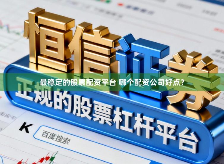 最稳定的股票配资平台 哪个配资公司好点？