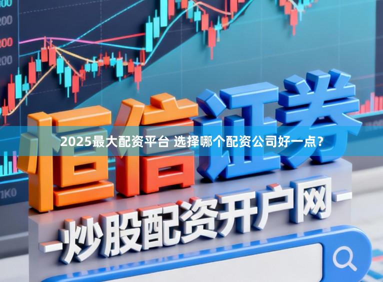 2025最大配资平台 选择哪个配资公司好一点?