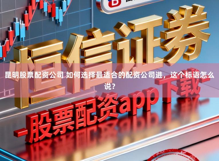 昆明股票配资公司 如何选择最适合的配资公司进,这个标语怎么说?