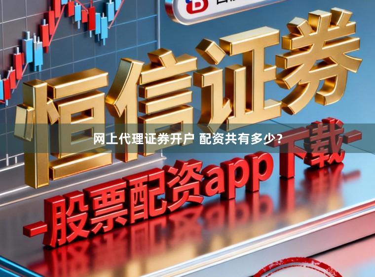 网上代理证券开户 配资共有多少？