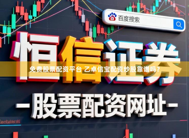 免费股票配资平台 乙卓信宝配资炒股靠谱吗？